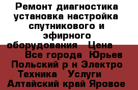 Ремонт,диагностика,установка,настройка спутникового и эфирного оборудования › Цена ­ 900 - Все города, Юрьев-Польский р-н Электро-Техника » Услуги   . Алтайский край,Яровое г.